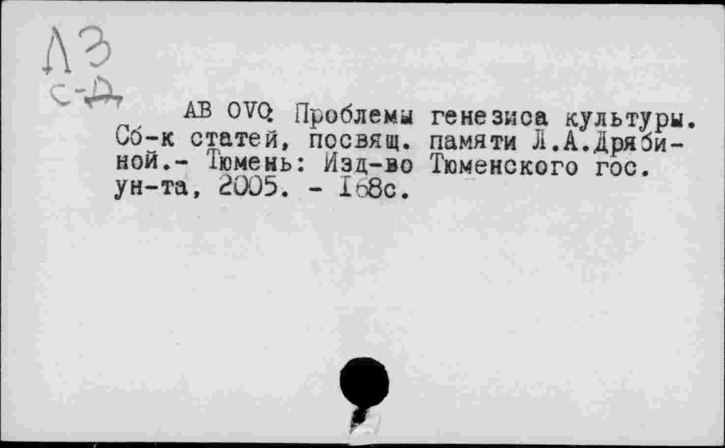 ﻿AB OVQ Проблемы генезиса культуры. С63К статей, посвящ. памяти J1.А.дряЗиной.- Тюмень: Изд-во Тюменского гос. ун-та, £005. - 1о8с.